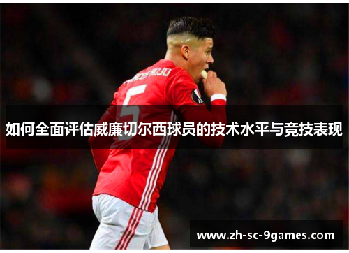 如何全面评估威廉切尔西球员的技术水平与竞技表现 如何全面评估威廉切尔西球员的技术水平与竞技表现