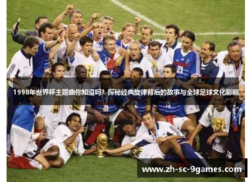 1998年世界杯主题曲你知道吗?探秘经典旋律背后的故事与全球足球文化影响 1998年世界杯主题曲你知道吗?探秘经典旋律背后的故事与全球足球文化影响