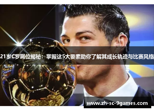 21岁C罗踢位揭秘：掌握这5大要素助你了解其成长轨迹与比赛风格