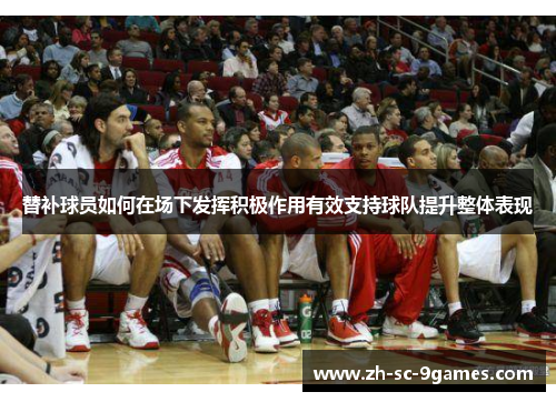 替补球员如何在场下发挥积极作用有效支持球队提升整体表现