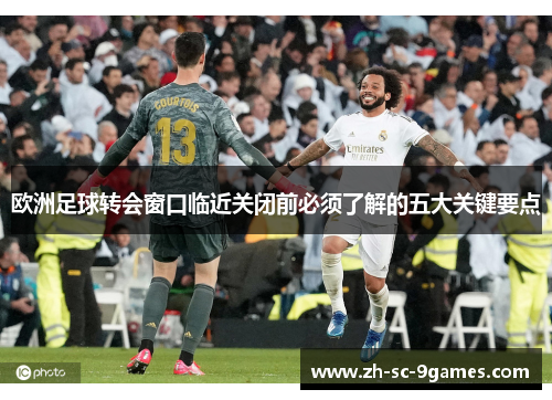 欧洲足球转会窗口临近关闭前必须了解的五大关键要点