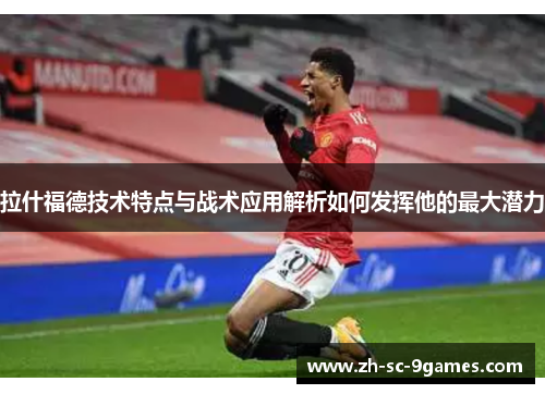 拉什福德技术特点与战术应用解析如何发挥他的最大潜力