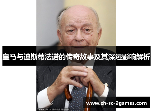 皇马与迪斯蒂法诺的传奇故事及其深远影响解析 皇马与迪斯蒂法诺的传奇故事及其深远影响解析