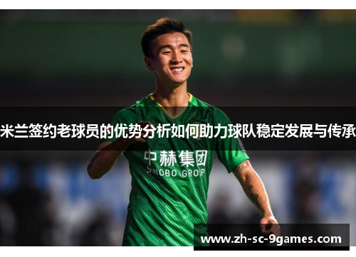 米兰签约老球员的优势分析如何助力球队稳定发展与传承 米兰签约老球员的优势分析如何助力球队稳定发展与传承