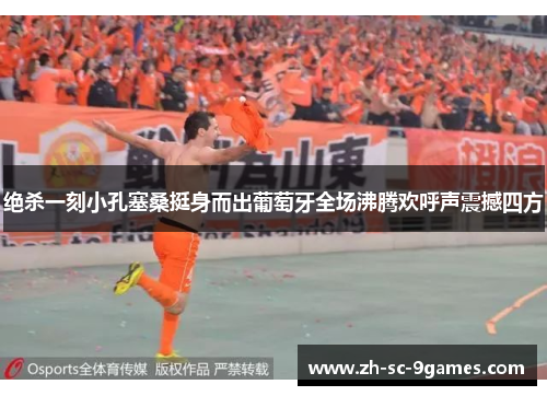 绝杀一刻小孔塞桑挺身而出葡萄牙全场沸腾欢呼声震撼四方 绝杀一刻小孔塞桑挺身而出葡萄牙全场沸腾欢呼声震撼四方