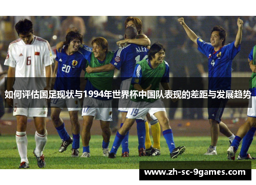 如何评估国足现状与1994年世界杯中国队表现的差距与发展趋势 如何评估国足现状与1994年世界杯中国队表现的差距与发展趋势