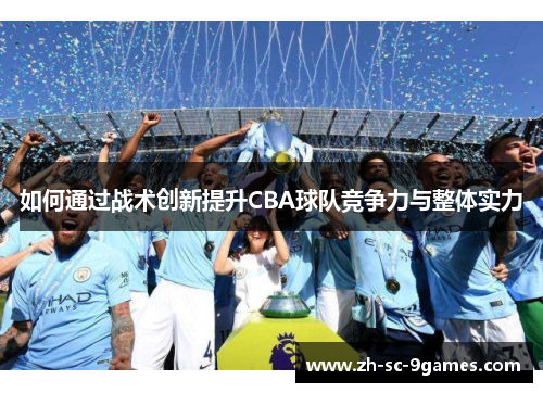 如何通过战术创新提升CBA球队竞争力与整体实力 如何通过战术创新提升CBA球队竞争力与整体实力