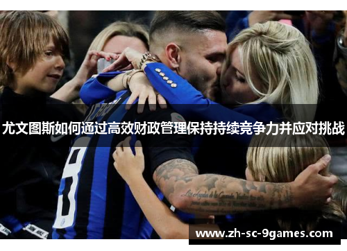 尤文图斯如何通过高效财政管理保持持续竞争力并应对挑战 尤文图斯如何通过高效财政管理保持持续竞争力并应对挑战
