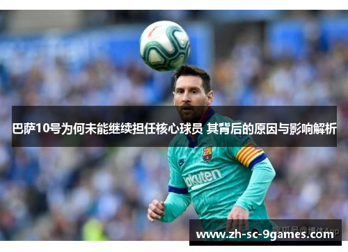 巴萨10号为何未能继续担任核心球员 其背后的原因与影响解析 巴萨10号为何未能继续担任核心球员 其背后的原因与影响解析