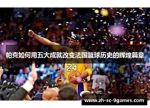 帕克如何用五大成就改变法国篮球历史的辉煌篇章 帕克如何用五大成就改变法国篮球历史的辉煌篇章