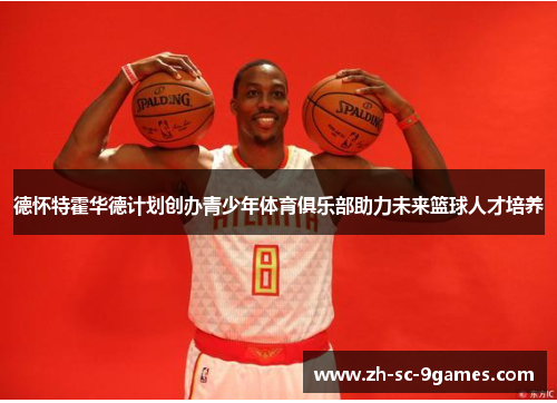 德怀特霍华德计划创办青少年体育俱乐部助力未来篮球人才培养 德怀特霍华德计划创办青少年体育俱乐部助力未来篮球人才培养