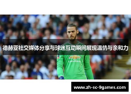 德赫亚社交媒体分享与球迷互动瞬间展现温情与亲和力