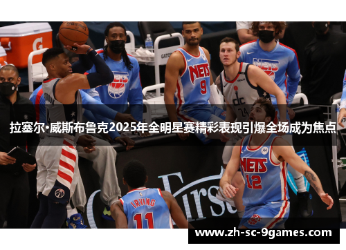 拉塞尔·威斯布鲁克2025年全明星赛精彩表现引爆全场成为焦点 拉塞尔·威斯布鲁克2025年全明星赛精彩表现引爆全场成为焦点