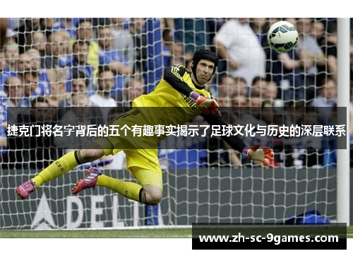 捷克门将名字背后的五个有趣事实揭示了足球文化与历史的深层联系