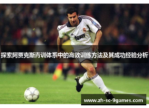 探索阿贾克斯青训体系中的高效训练方法及其成功经验分析 探索阿贾克斯青训体系中的高效训练方法及其成功经验分析