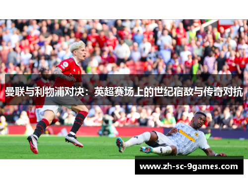 曼联与利物浦对决:英超赛场上的世纪宿敌与传奇对抗 曼联与利物浦对决:英超赛场上的世纪宿敌与传奇对抗