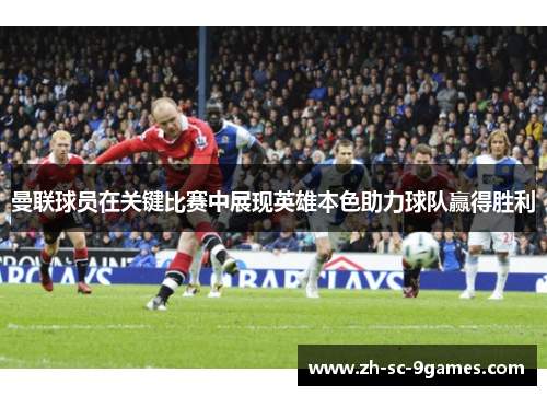 曼联球员在关键比赛中展现英雄本色助力球队赢得胜利 曼联球员在关键比赛中展现英雄本色助力球队赢得胜利
