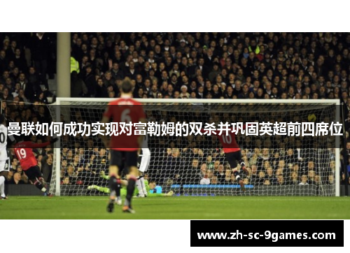 曼联如何成功实现对富勒姆的双杀并巩固英超前四席位