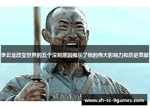 李云龙改变世界的五个深刻原因揭示了他的伟大影响力和历史贡献 李云龙改变世界的五个深刻原因揭示了他的伟大影响力和历史贡献