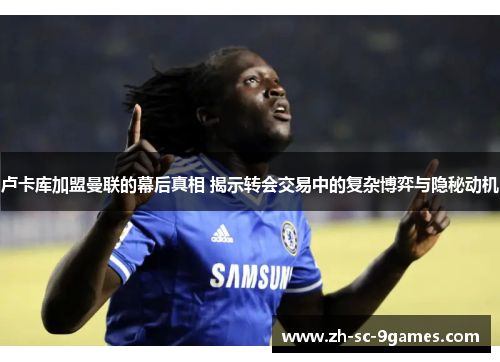 卢卡库加盟曼联的幕后真相 揭示转会交易中的复杂博弈与隐秘动机 卢卡库加盟曼联的幕后真相 揭示转会交易中的复杂博弈与隐秘动机
