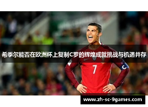 希季尔能否在欧洲杯上复制C罗的辉煌成就挑战与机遇并存 希季尔能否在欧洲杯上复制C罗的辉煌成就挑战与机遇并存