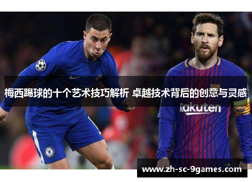 梅西踢球的十个艺术技巧解析 卓越技术背后的创意与灵感