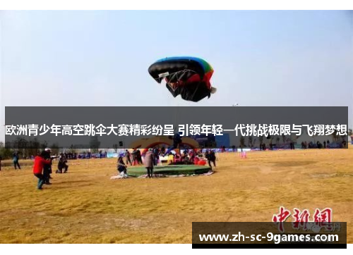 欧洲青少年高空跳伞大赛精彩纷呈 引领年轻一代挑战极限与飞翔梦想