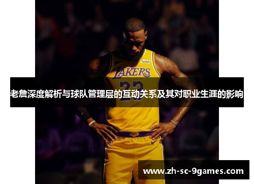 老詹深度解析与球队管理层的互动关系及其对职业生涯的影响 老詹深度解析与球队管理层的互动关系及其对职业生涯的影响