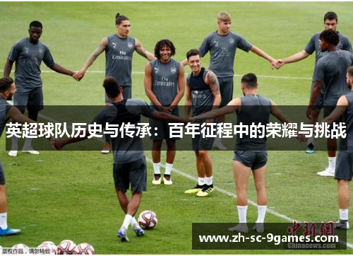 英超球队历史与传承:百年征程中的荣耀与挑战 英超球队历史与传承:百年征程中的荣耀与挑战