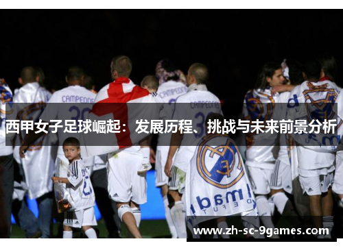 西甲女子足球崛起:发展历程、挑战与未来前景分析 西甲女子足球崛起:发展历程、挑战与未来前景分析