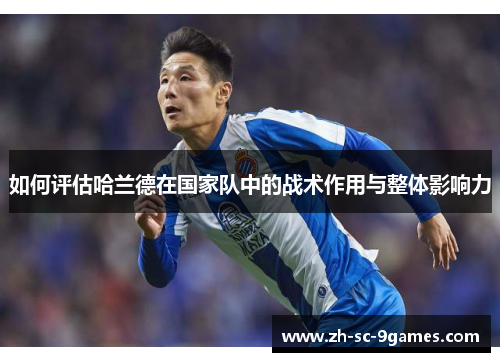 如何评估哈兰德在国家队中的战术作用与整体影响力 如何评估哈兰德在国家队中的战术作用与整体影响力