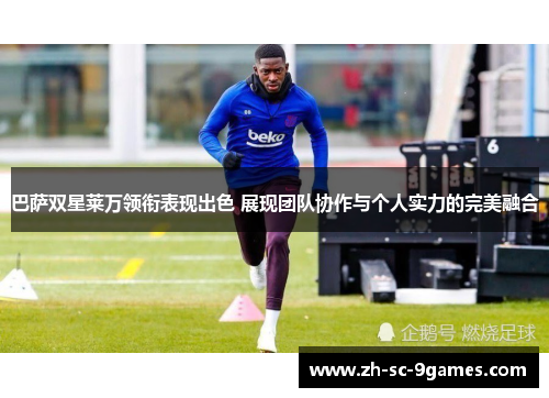 巴萨双星莱万领衔表现出色 展现团队协作与个人实力的完美融合 巴萨双星莱万领衔表现出色 展现团队协作与个人实力的完美融合