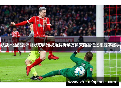 从战术适配到体能状态多维视角解析莱万多夫斯基低迷根源本赛季