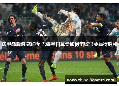 法甲巅峰对决解析 巴黎圣日耳曼如何击败马赛赢得胜利