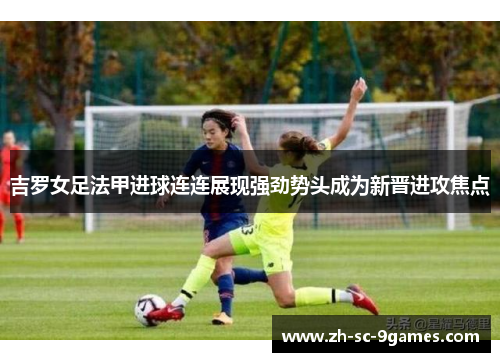 吉罗女足法甲进球连连展现强劲势头成为新晋进攻焦点 吉罗女足法甲进球连连展现强劲势头成为新晋进攻焦点
