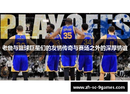 老詹与篮球巨星们的友情传奇与赛场之外的深厚情谊 老詹与篮球巨星们的友情传奇与赛场之外的深厚情谊
