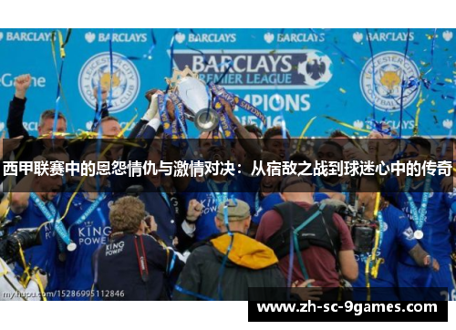 西甲联赛中的恩怨情仇与激情对决:从宿敌之战到球迷心中的传奇 西甲联赛中的恩怨情仇与激情对决:从宿敌之战到球迷心中的传奇